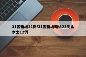 31省新增12例/31省新增确诊22例含本土12例