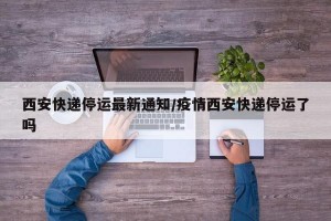 西安快递停运最新通知/疫情西安快递停运了吗