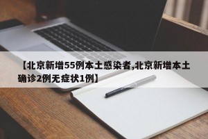 【北京新增55例本土感染者,北京新增本土确诊2例无症状1例】