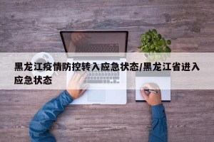 黑龙江疫情防控转入应急状态/黑龙江省进入应急状态
