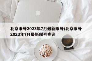 北京限号2023年7月最新限号/北京限号2023年7月最新限号查询