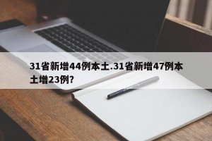 31省新增44例本土.31省新增47例本土增23例？