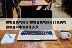 鹿寨县天气预报(鹿寨县天气预报15天天气预报查询水温度是多少)