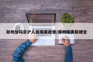 郑州加码京沪人员隔离政策/郑州隔离新规定
