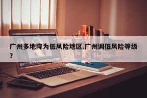 广州多地降为低风险地区.广州调低风险等级？