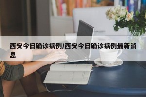 西安今日确诊病例/西安今日确诊病例最新消息