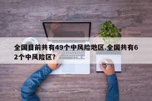 全国目前共有49个中风险地区.全国共有62个中风险区？