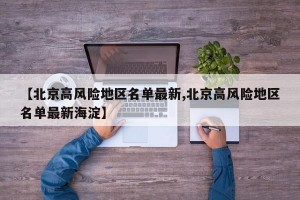 【北京高风险地区名单最新,北京高风险地区名单最新海淀】