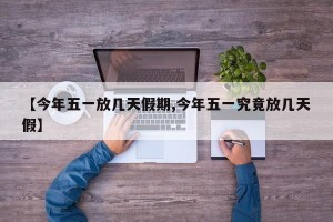 【今年五一放几天假期,今年五一究竟放几天假】