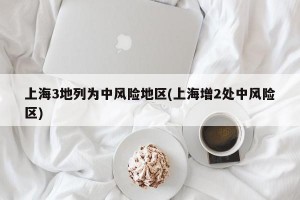 上海3地列为中风险地区(上海增2处中风险区)