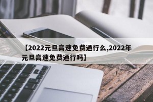 【2022元旦高速免费通行么,2022年元旦高速免费通行吗】