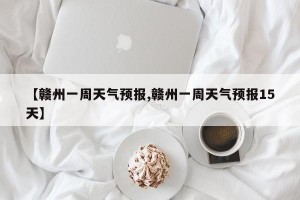 【赣州一周天气预报,赣州一周天气预报15天】