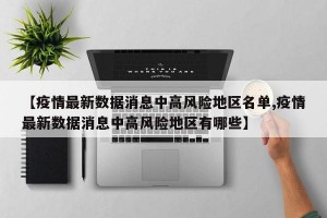 【疫情最新数据消息中高风险地区名单,疫情最新数据消息中高风险地区有哪些】