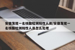 安徽发现一名核酸检测阳性人员/安徽发现一名核酸检测阳性人员怎么处理