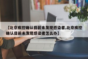 【北京疾控确认目前未发现感染者,北京疾控确认目前未发现感染者怎么办】
