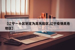 【辽宁一小区划定为高风险区,辽宁疫情高危地区】
