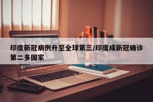印度新冠病例升至全球第三/印度成新冠确诊第二多国家