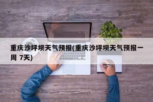 重庆沙坪坝天气预报(重庆沙坪坝天气预报一周 7天)