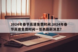 2024年春节高速免费时间.2024年春节高速免费时间一览表最新消息？