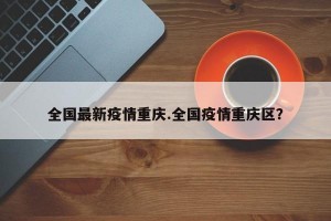 全国最新疫情重庆.全国疫情重庆区？