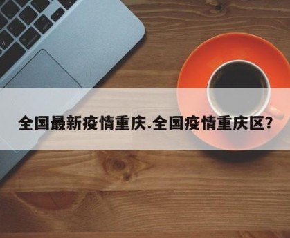 全国最新疫情重庆.全国疫情重庆区？