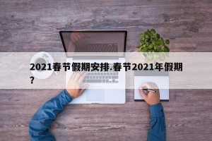 2021春节假期安排.春节2021年假期？