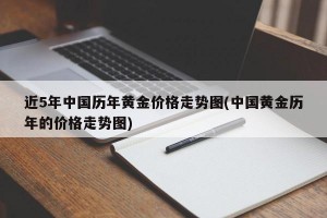 近5年中国历年黄金价格走势图(中国黄金历年的价格走势图)
