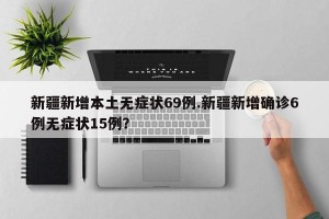 新疆新增本土无症状69例.新疆新增确诊6例无症状15例？