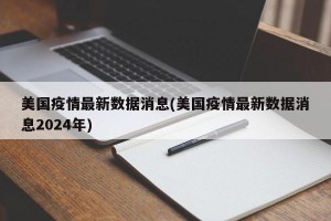 美国疫情最新数据消息(美国疫情最新数据消息2024年)