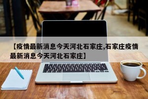 【疫情最新消息今天河北石家庄,石家庄疫情最新消息今天河北石家庄】