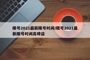 限号2021最新限号时间/限号2021最新限号时间高碑店
