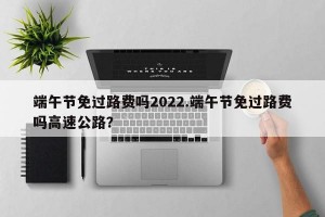端午节免过路费吗2022.端午节免过路费吗高速公路？
