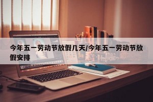 今年五一劳动节放假几天/今年五一劳动节放假安排