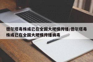 德尔塔毒株或已在全国大规模传播/德尔塔毒株或已在全国大规模传播病毒