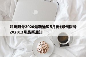 郑州限号2020最新通知5月份/郑州限号202012月最新通知