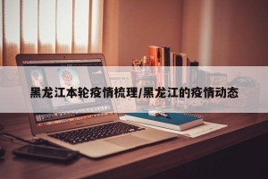 黑龙江本轮疫情梳理/黑龙江的疫情动态