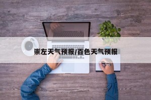 崇左天气预报/百色天气预报