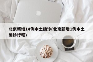 北京新增14例本土确诊(北京新增1例本土确诊行程)