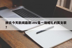 肺炎今天新闻最新.mv是一场婚礼的英文歌？