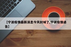 【宁波疫情最新消息今天封城了,宁波疫情通告】