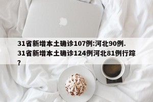 31省新增本土确诊107例:河北90例.31省新增本土确诊124例河北81例行踪？