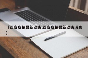 【西安疫情最新动态,西安疫情最新动态消息】