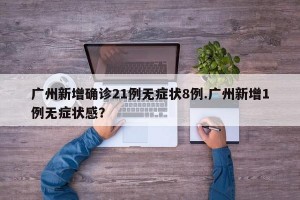 广州新增确诊21例无症状8例.广州新增1例无症状感？