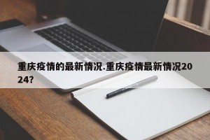 重庆疫情的最新情况.重庆疫情最新情况2024？