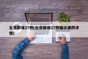 北京新增27例(北京新增27例确诊病例详情)