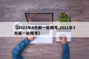 【2023年4月新一轮限号,2021年3月新一轮限号】