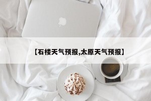 【石楼天气预报,太原天气预报】
