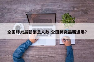 全国肺炎最新消息人数.全国肺炎最新进展？
