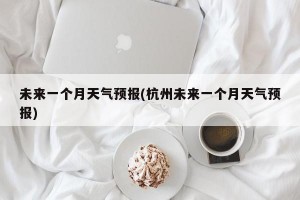 未来一个月天气预报(杭州未来一个月天气预报)