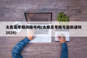 太原高考期间限号吗(太原高考限号最新通知2020)